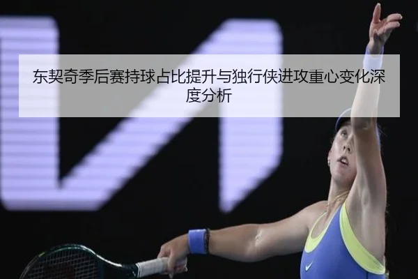 东契奇季后赛持球占比提升与独行侠进攻重心变化深度分析