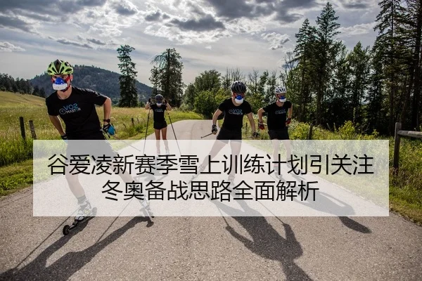 谷爱凌新赛季雪上训练计划引关注 冬奥备战思路全面解析